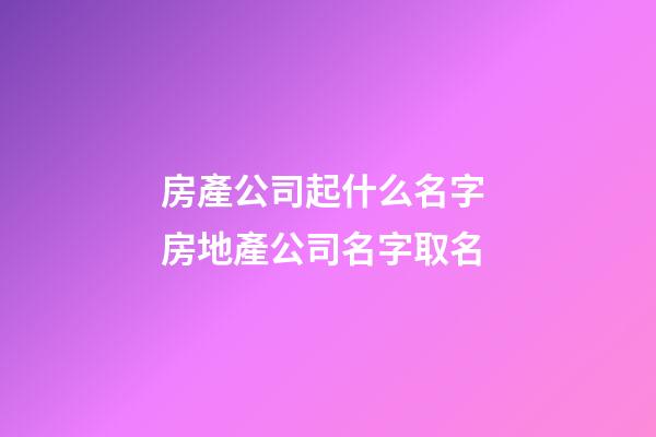 房產公司起什么名字 房地產公司名字取名